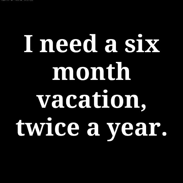 i need a six month vacation twice a year