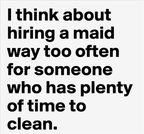 i think about hiring a maid way to often for someone who has plenty of time to clean