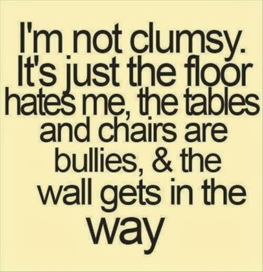 im not clumsy its just the floor hates me the tables and chairs are bullies the wall gets in the way