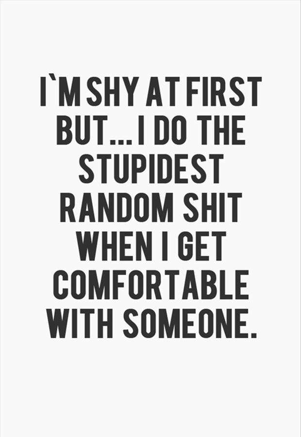im shy at first but i do the stupidest random when i get comfortable