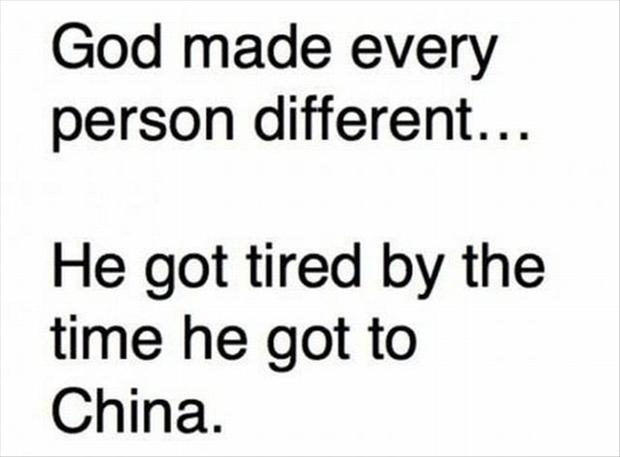 god made every person different he got tired by the time he got to china