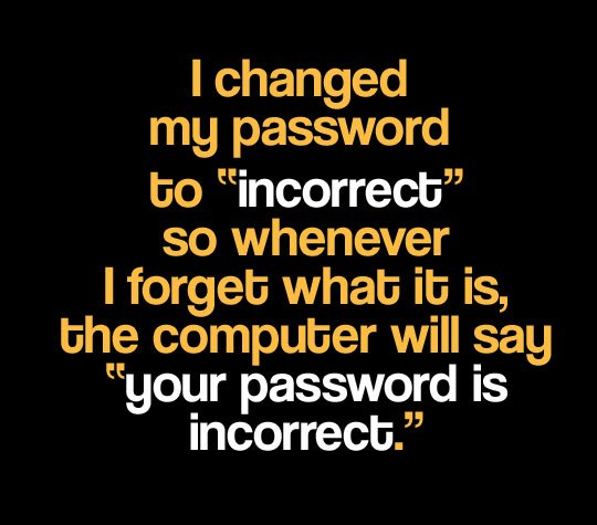 i changed my password to incorrect so whenever i forget what it is the computer will say your password is incorrect