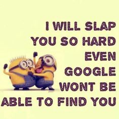 i will slap you so hard even google wont be able to find you