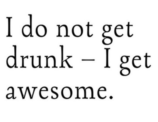 i dont get drunk i get awesome