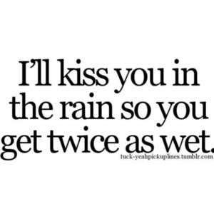 ill kiss you in the rain so you get twice as wet