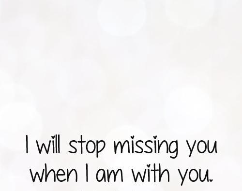 i will stop missing you when i am with you - missing you quotes for him