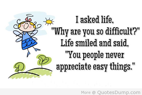 I asked life Why you are so difficult Life smiled and said You people never appreciate easy things