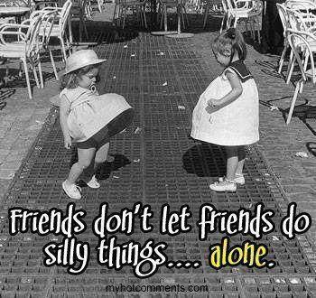 friends dont let friends do silly things alone