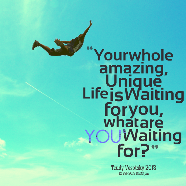 your-whole-amazing-unique-life-is-waiting-for-you-what-are