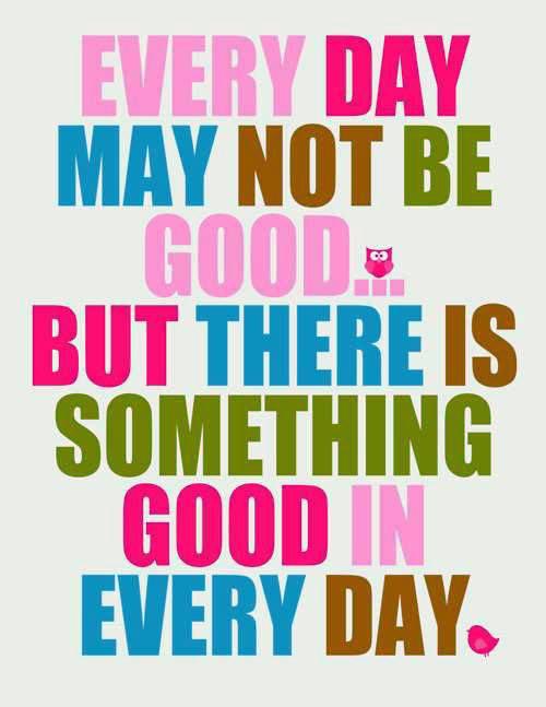 every day may not be good but there is something good in everyday