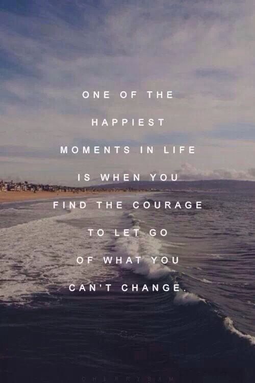 One of the happiest moment in life is when you find the courage to let go of what you cant change