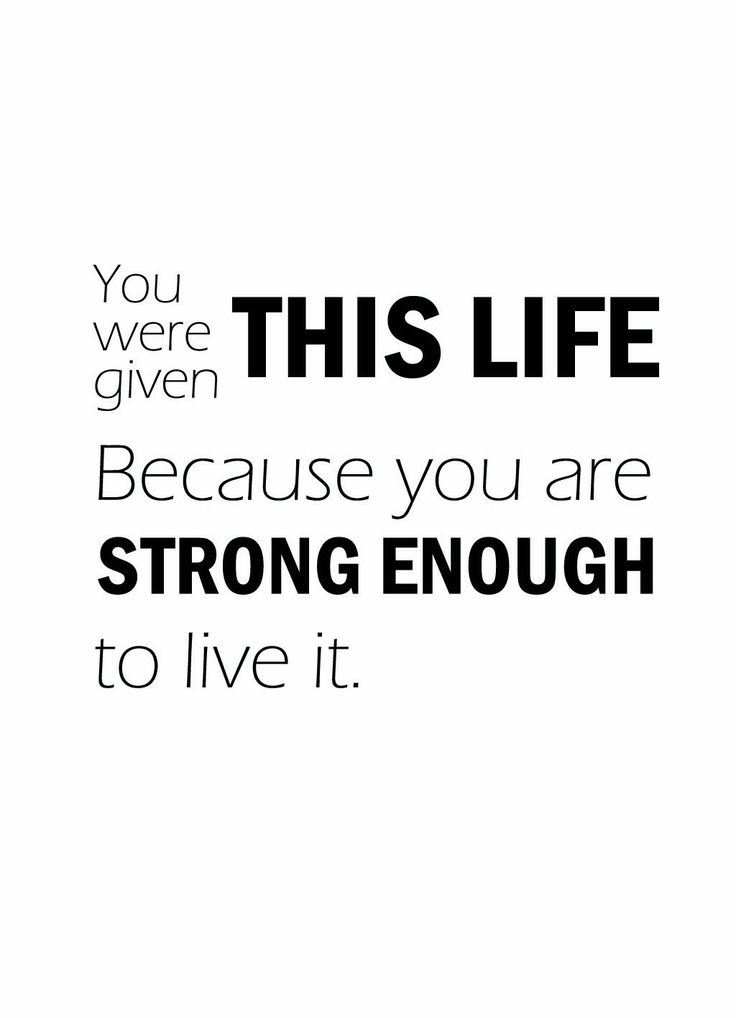 You were given this life because you are strong enough to live it