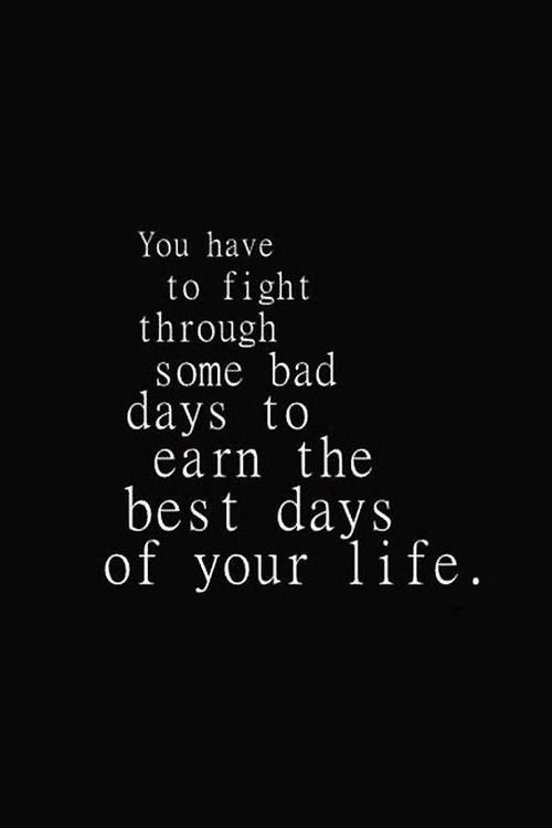 You have to fight through some bad days to earn the best days of your life