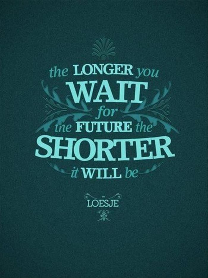 The longer you wait for the future the shorter it will be