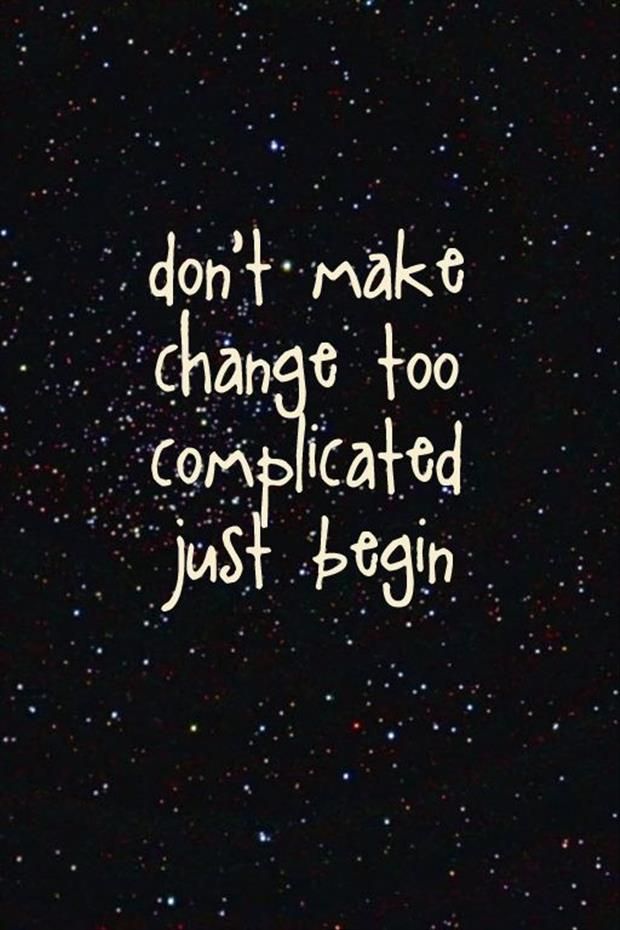 Dont make change too complicated Just begin