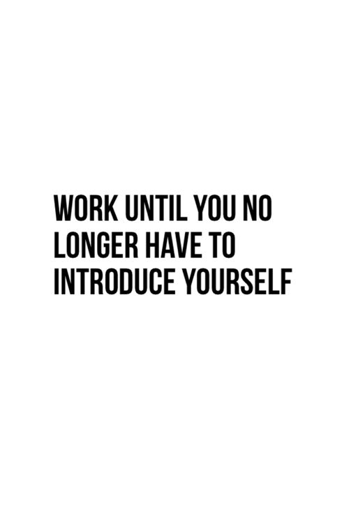 Work until you no longer have to introduce yourself
